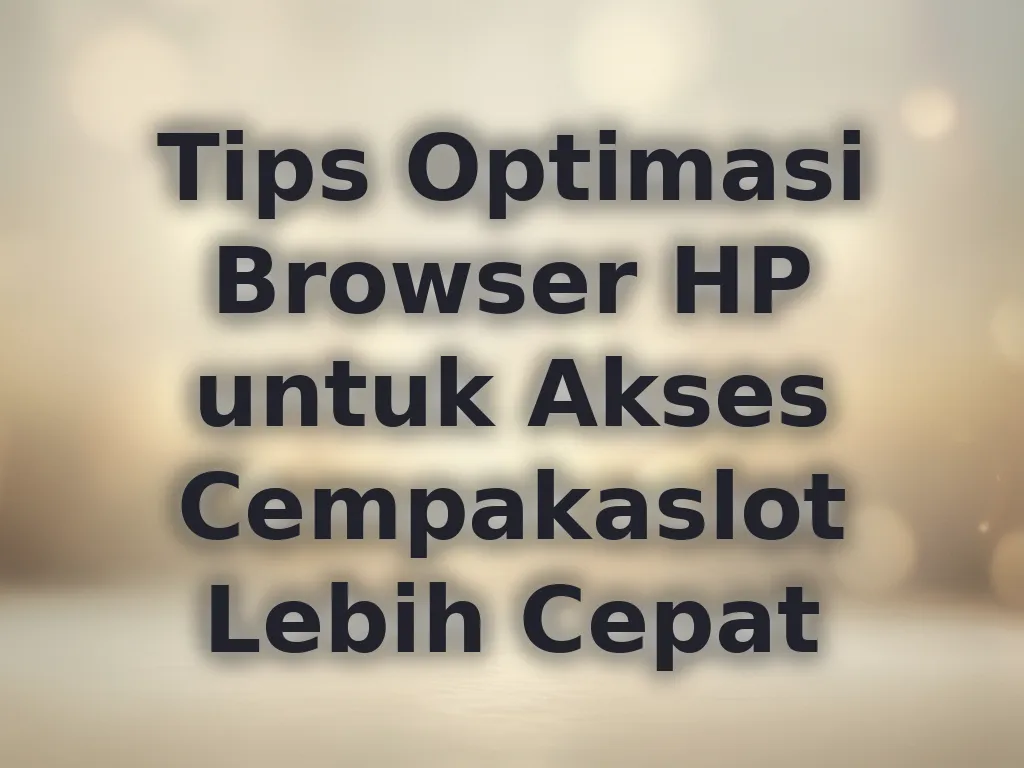 Tips Optimasi Browser HP untuk Akses Cempakaslot Lebih Cepat
